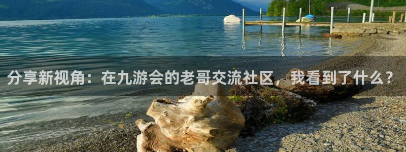 okooo澳客2平台：分享新视角：在九游会的老哥交流社区，我看到了什么？
