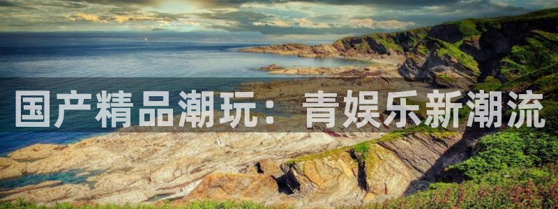 okooo澳客凯捷平台：国产精品潮玩：青娱乐新潮流