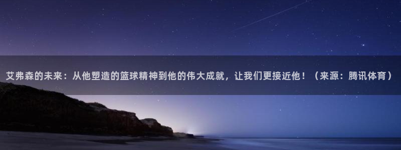 okooo澳客平台注册入口：艾弗森的未来：从他塑造的篮球精神到他的伟大成就，让我