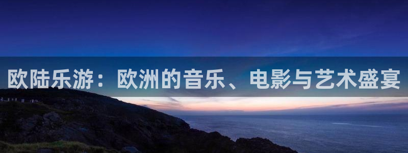 okooo澳客体育网页版入口：欧陆乐游：欧洲的音乐、电影与艺术盛宴