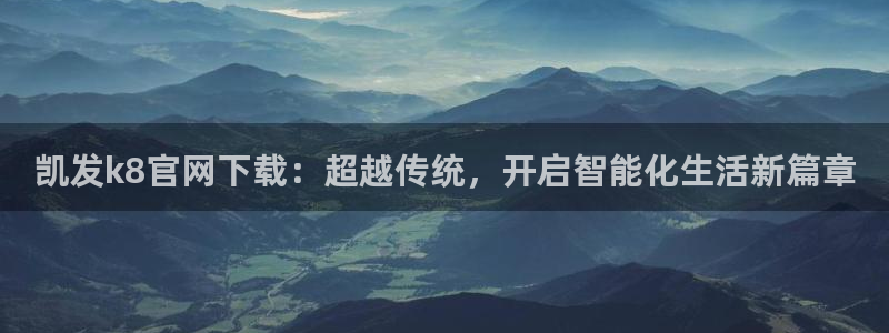 okooo澳客4官网：凯发k8官网下载：超越传统，开启智能化生活新篇章