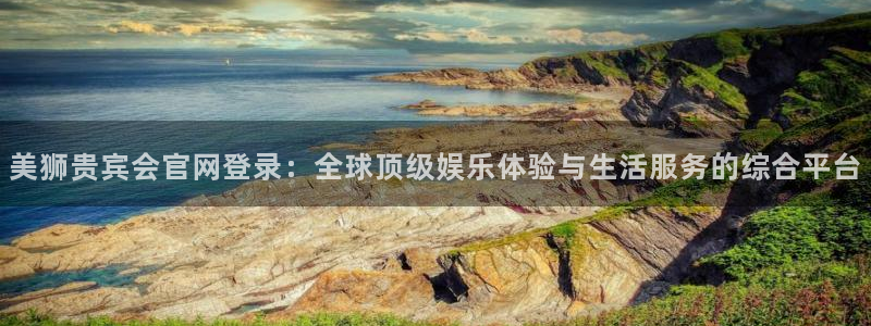 okooo澳客主管：美狮贵宾会官网登录：全球顶级娱乐体验与生活服务的综合平台