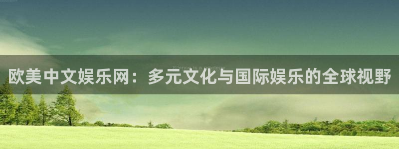 okooo澳客体育凯捷平台注册：欧美中文娱乐网：多元文化与国际娱乐的全球视野