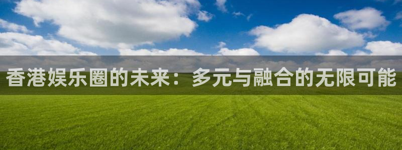 okooo澳客体育eon：香港娱乐圈的未来：多元与融合的无限可能