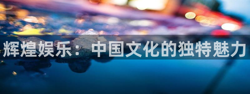 okooo澳客体育官网注册：辉煌娱乐：中国文化的独特魅力