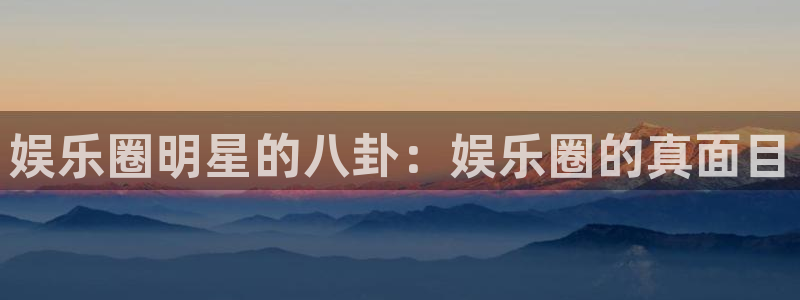 okooo澳客体育官网登录：娱乐圈明星的八卦：娱乐圈的真面目
