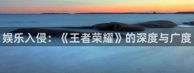 okooo澳客平台开户链接：娱乐入侵：《王者荣耀》的深度与广度