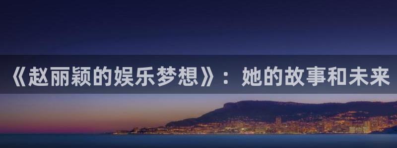okooo澳客4平台：《赵丽颖的娱乐梦想》：她的故事和未来