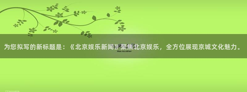 okooo澳客体育平台开号链接：为您拟写的新标题是：《北京娱乐新闻》聚焦北京娱乐，全方位展现京城文化魅力。