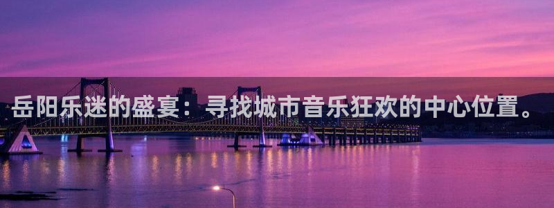 okooo澳客体育1招商：岳阳乐迷的盛宴：寻找城市音乐狂欢的中心位置。